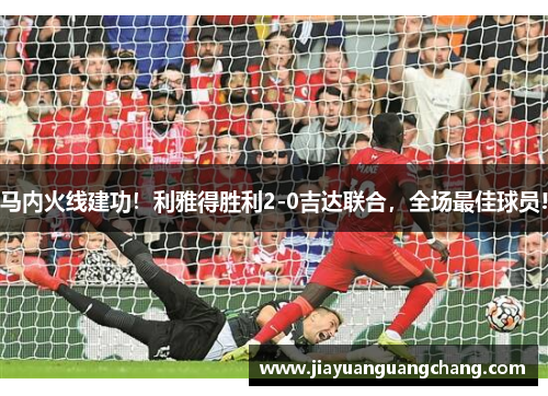 马内火线建功！利雅得胜利2-0吉达联合，全场最佳球员!