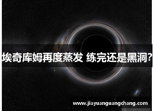 埃奇库姆再度蒸发 练完还是黑洞？