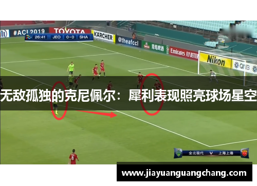 无敌孤独的克尼佩尔：犀利表现照亮球场星空