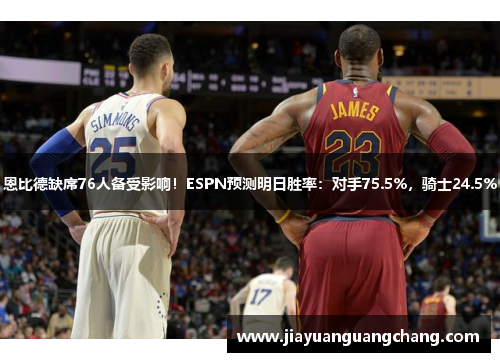 恩比德缺席76人备受影响！ESPN预测明日胜率：对手75.5%，骑士24.5%